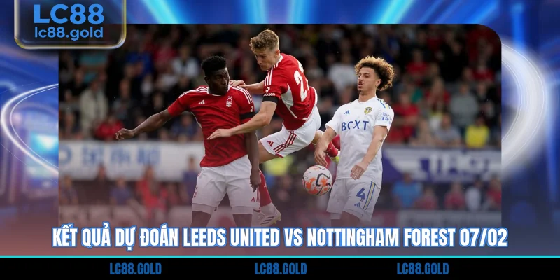 Kết quả dự đoán Leeds United vs Nottingham Forest 07/02